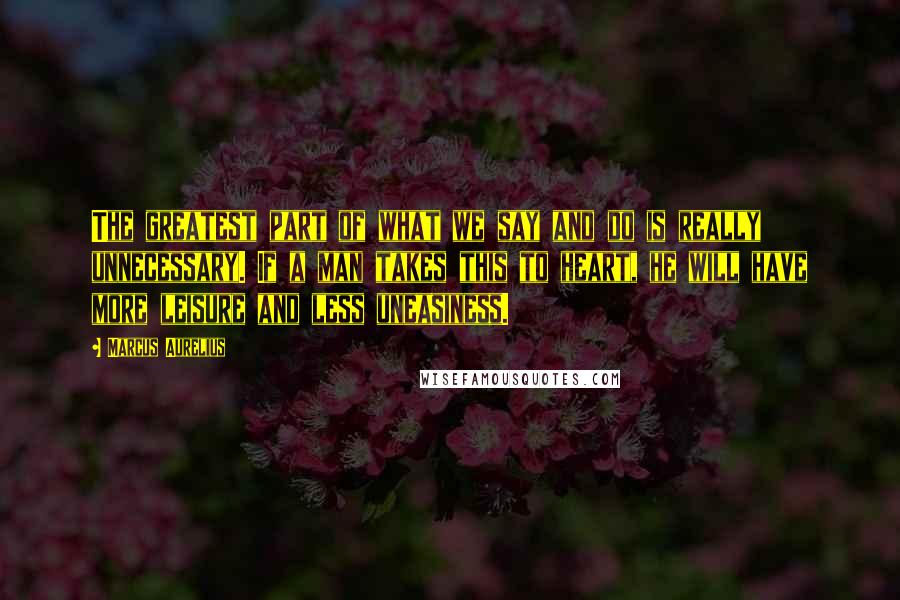 Marcus Aurelius Quotes: The greatest part of what we say and do is really unnecessary. If a man takes this to heart, he will have more leisure and less uneasiness.