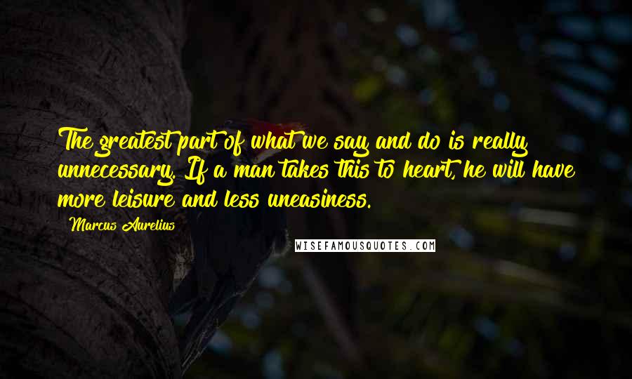 Marcus Aurelius Quotes: The greatest part of what we say and do is really unnecessary. If a man takes this to heart, he will have more leisure and less uneasiness.