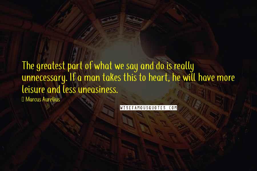 Marcus Aurelius Quotes: The greatest part of what we say and do is really unnecessary. If a man takes this to heart, he will have more leisure and less uneasiness.