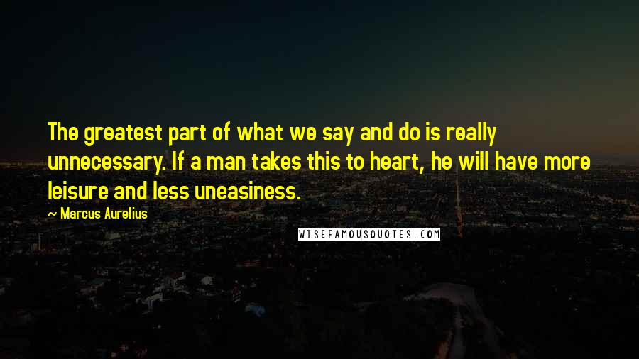 Marcus Aurelius Quotes: The greatest part of what we say and do is really unnecessary. If a man takes this to heart, he will have more leisure and less uneasiness.