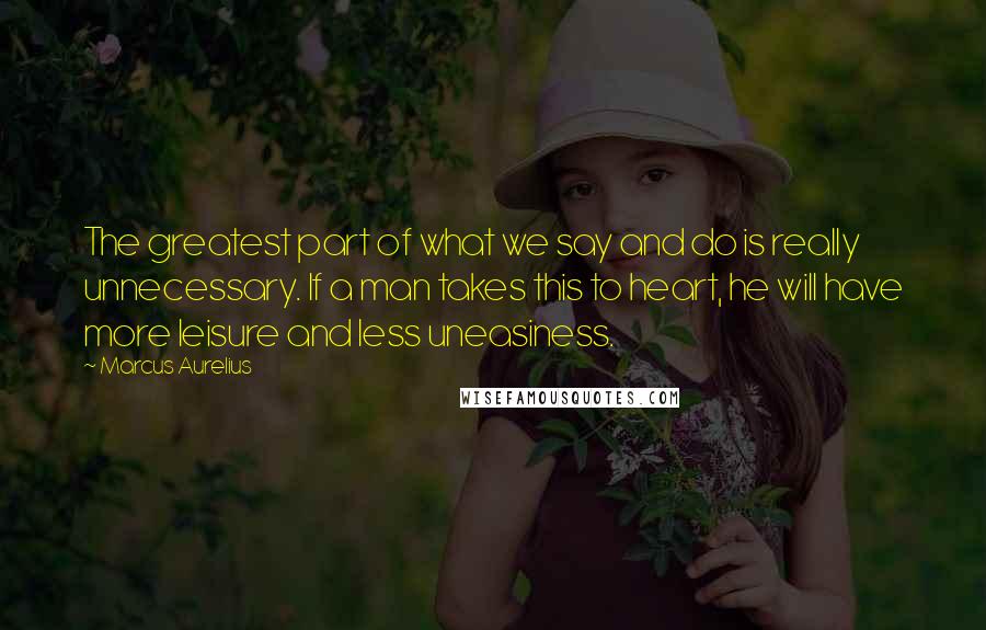 Marcus Aurelius Quotes: The greatest part of what we say and do is really unnecessary. If a man takes this to heart, he will have more leisure and less uneasiness.