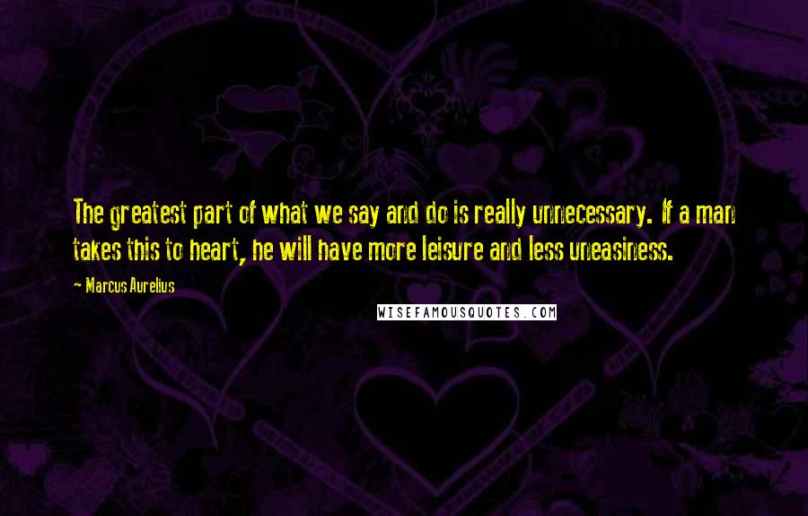 Marcus Aurelius Quotes: The greatest part of what we say and do is really unnecessary. If a man takes this to heart, he will have more leisure and less uneasiness.