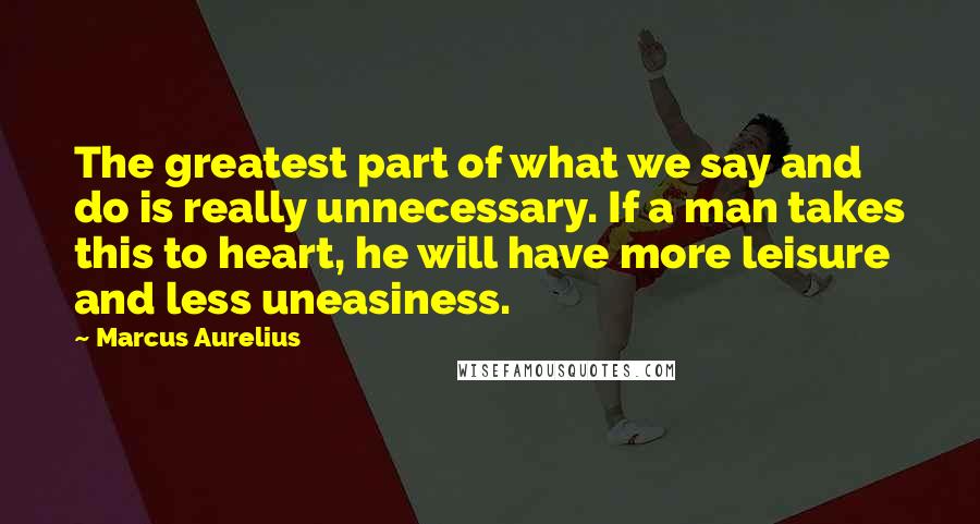 Marcus Aurelius Quotes: The greatest part of what we say and do is really unnecessary. If a man takes this to heart, he will have more leisure and less uneasiness.