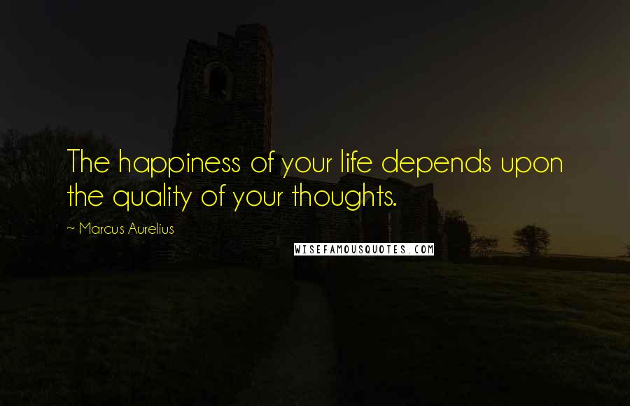 Marcus Aurelius Quotes: The happiness of your life depends upon the quality of your thoughts.