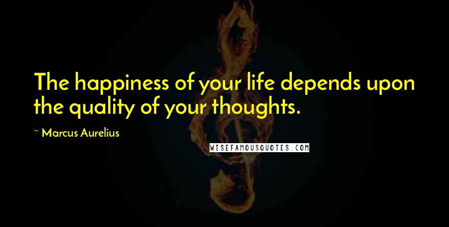 Marcus Aurelius Quotes: The happiness of your life depends upon the quality of your thoughts.