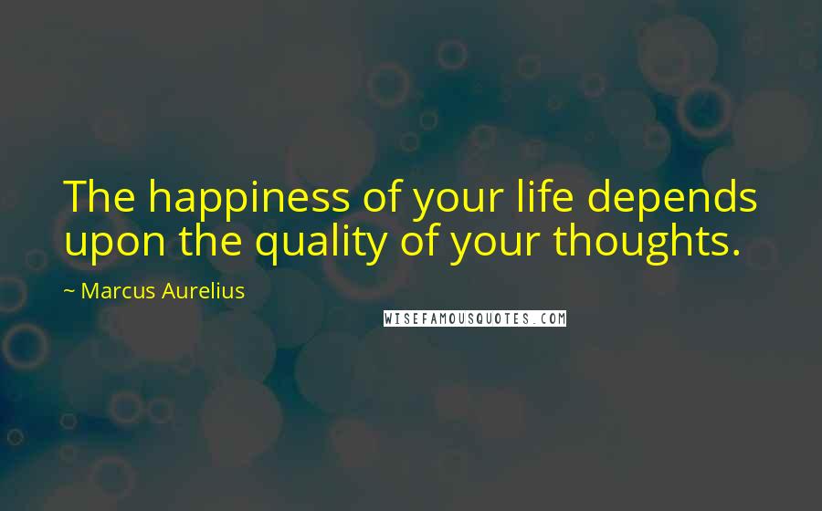 Marcus Aurelius Quotes: The happiness of your life depends upon the quality of your thoughts.