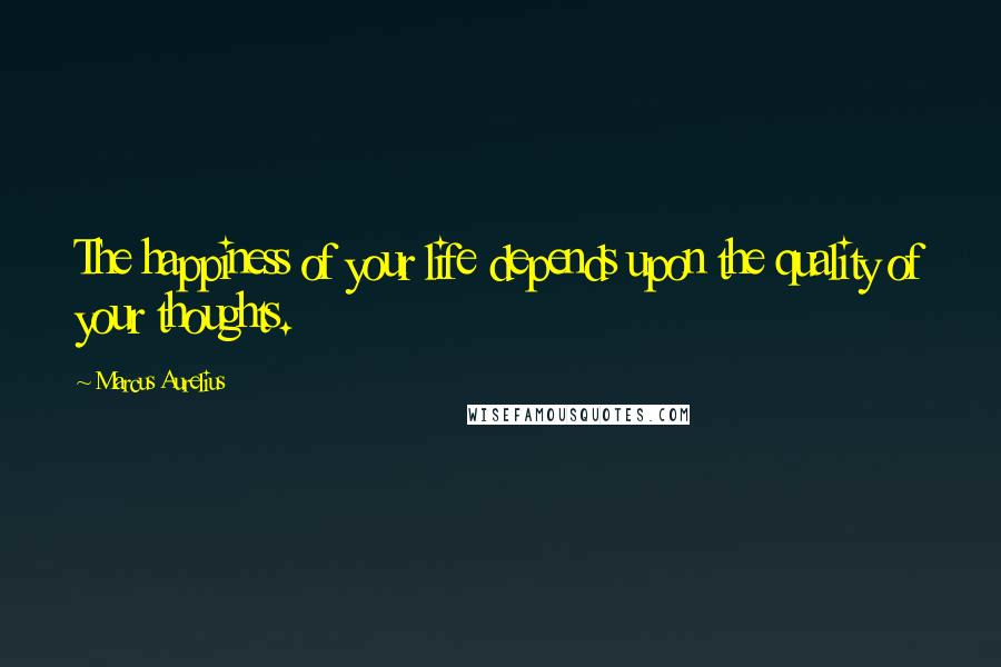 Marcus Aurelius Quotes: The happiness of your life depends upon the quality of your thoughts.