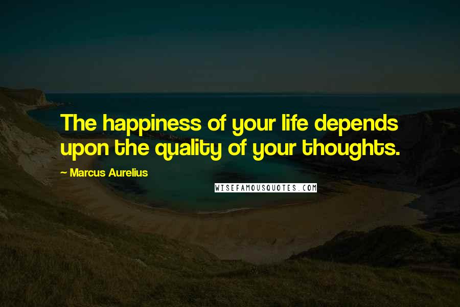 Marcus Aurelius Quotes: The happiness of your life depends upon the quality of your thoughts.