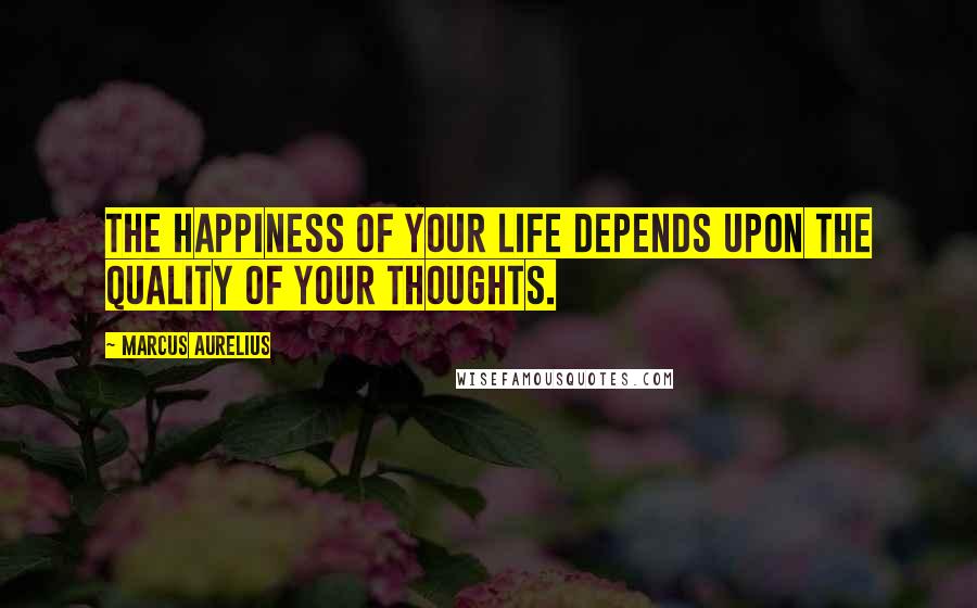 Marcus Aurelius Quotes: The happiness of your life depends upon the quality of your thoughts.