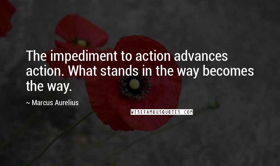 Marcus Aurelius Quotes: The impediment to action advances action. What stands in the way becomes the way.