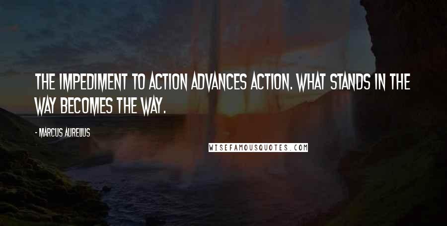 Marcus Aurelius Quotes: The impediment to action advances action. What stands in the way becomes the way.