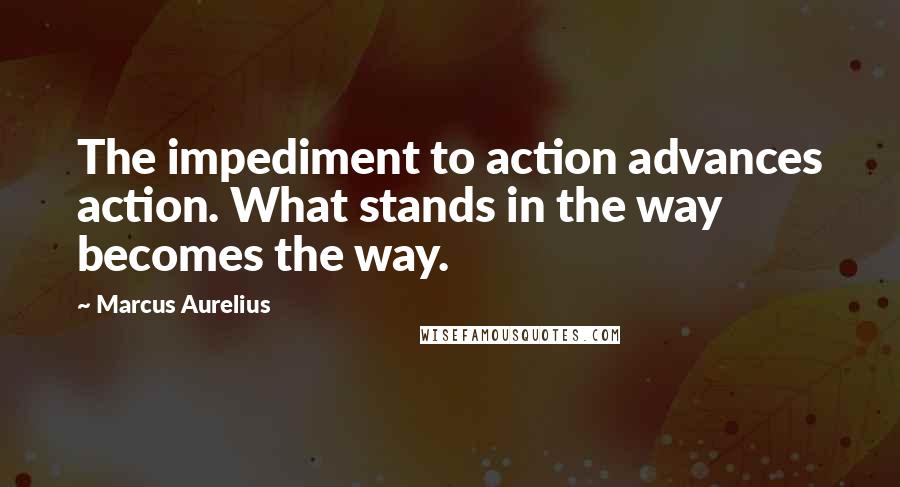 Marcus Aurelius Quotes: The impediment to action advances action. What stands in the way becomes the way.