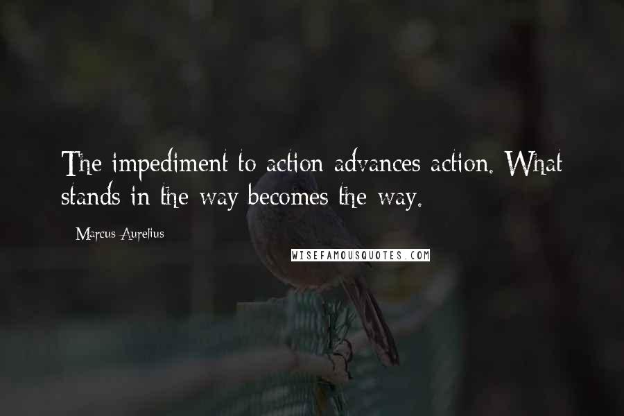 Marcus Aurelius Quotes: The impediment to action advances action. What stands in the way becomes the way.