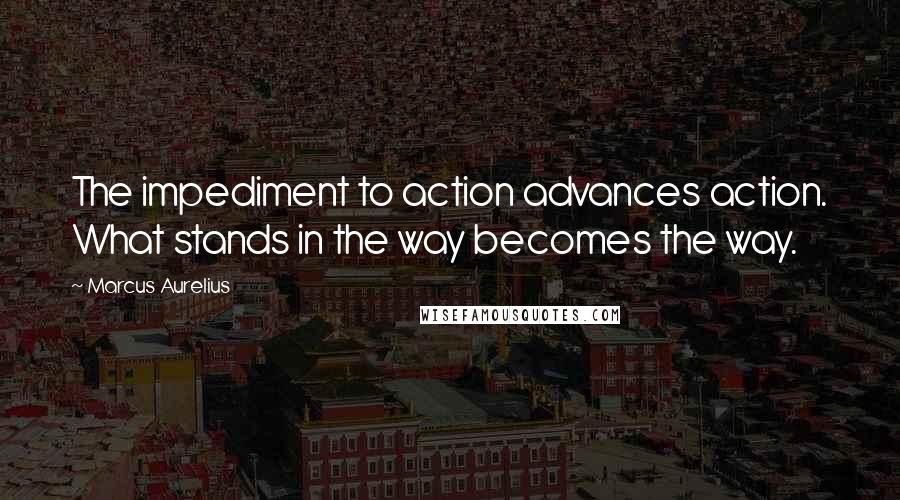 Marcus Aurelius Quotes: The impediment to action advances action. What stands in the way becomes the way.