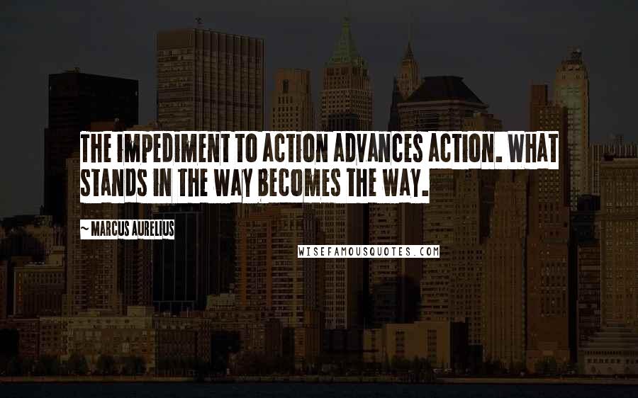 Marcus Aurelius Quotes: The impediment to action advances action. What stands in the way becomes the way.