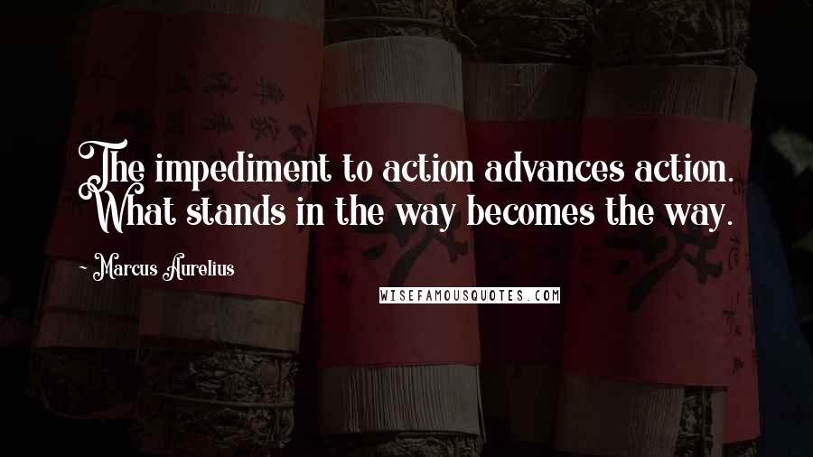 Marcus Aurelius Quotes: The impediment to action advances action. What stands in the way becomes the way.