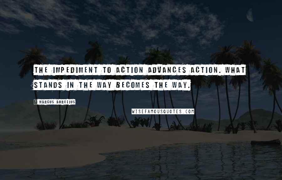 Marcus Aurelius Quotes: The impediment to action advances action. What stands in the way becomes the way.