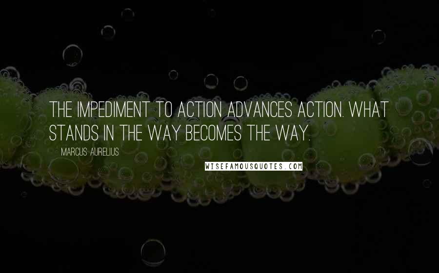 Marcus Aurelius Quotes: The impediment to action advances action. What stands in the way becomes the way.