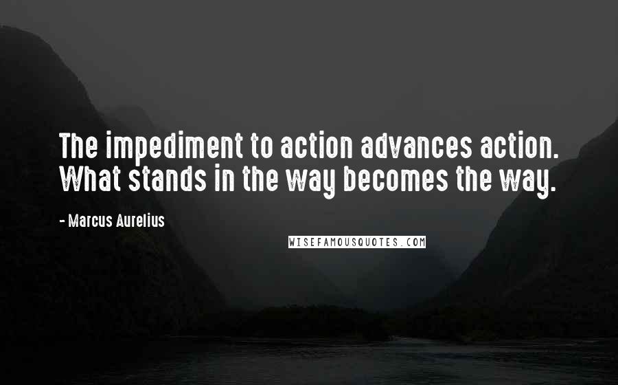 Marcus Aurelius Quotes: The impediment to action advances action. What stands in the way becomes the way.