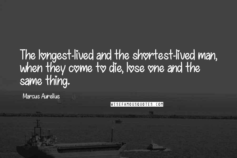 Marcus Aurelius Quotes: The longest-lived and the shortest-lived man, when they come to die, lose one and the same thing.