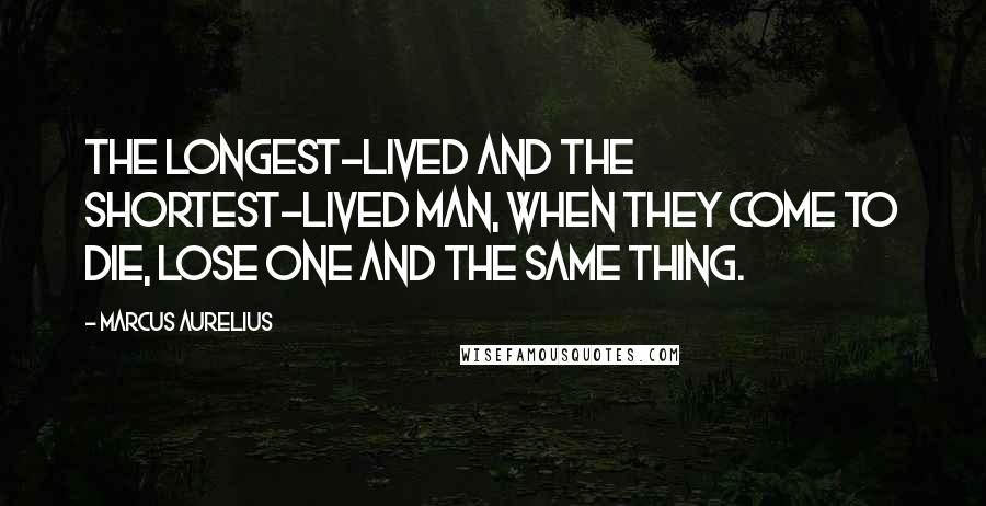 Marcus Aurelius Quotes: The longest-lived and the shortest-lived man, when they come to die, lose one and the same thing.