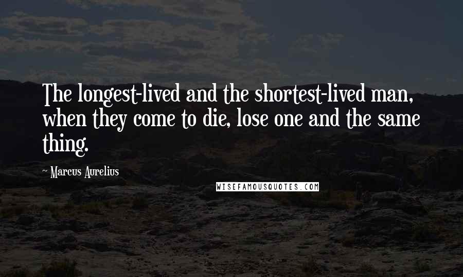 Marcus Aurelius Quotes: The longest-lived and the shortest-lived man, when they come to die, lose one and the same thing.