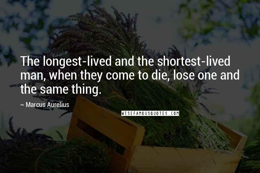 Marcus Aurelius Quotes: The longest-lived and the shortest-lived man, when they come to die, lose one and the same thing.