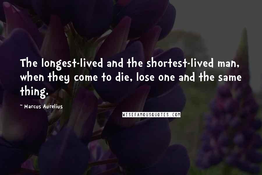 Marcus Aurelius Quotes: The longest-lived and the shortest-lived man, when they come to die, lose one and the same thing.