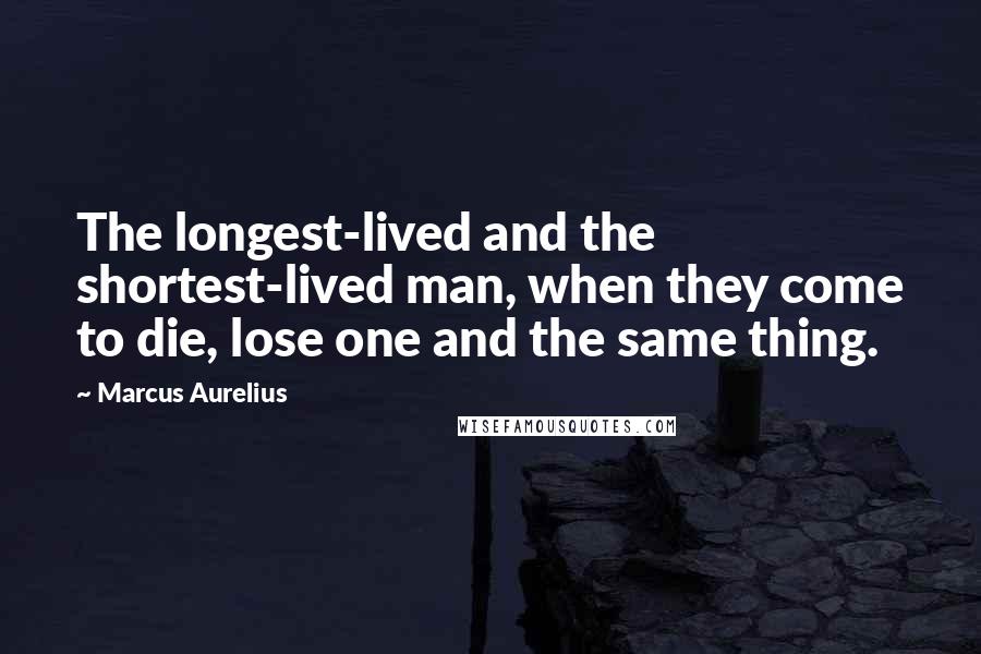 Marcus Aurelius Quotes: The longest-lived and the shortest-lived man, when they come to die, lose one and the same thing.