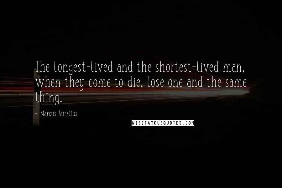 Marcus Aurelius Quotes: The longest-lived and the shortest-lived man, when they come to die, lose one and the same thing.