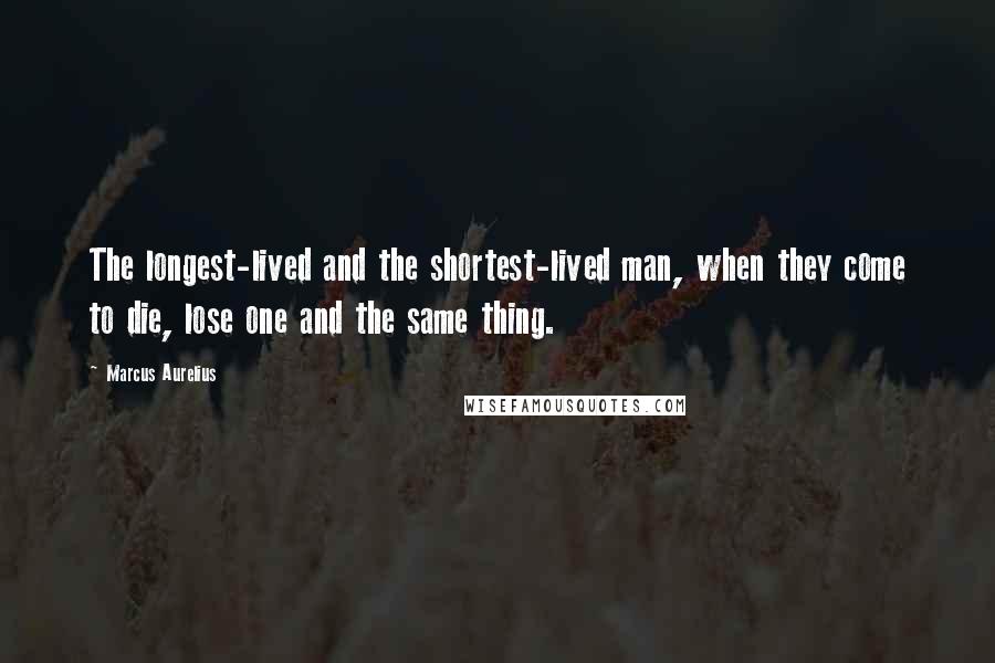 Marcus Aurelius Quotes: The longest-lived and the shortest-lived man, when they come to die, lose one and the same thing.