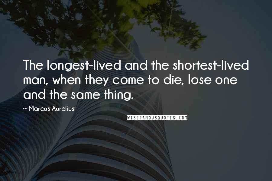 Marcus Aurelius Quotes: The longest-lived and the shortest-lived man, when they come to die, lose one and the same thing.
