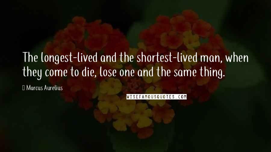 Marcus Aurelius Quotes: The longest-lived and the shortest-lived man, when they come to die, lose one and the same thing.