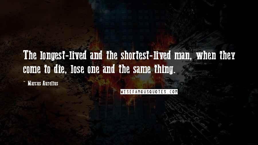 Marcus Aurelius Quotes: The longest-lived and the shortest-lived man, when they come to die, lose one and the same thing.