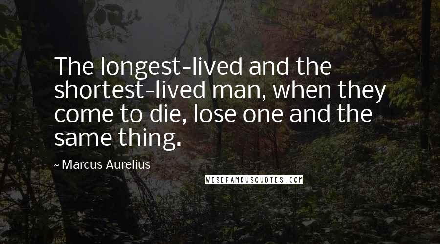 Marcus Aurelius Quotes: The longest-lived and the shortest-lived man, when they come to die, lose one and the same thing.