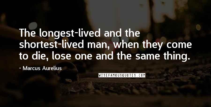 Marcus Aurelius Quotes: The longest-lived and the shortest-lived man, when they come to die, lose one and the same thing.