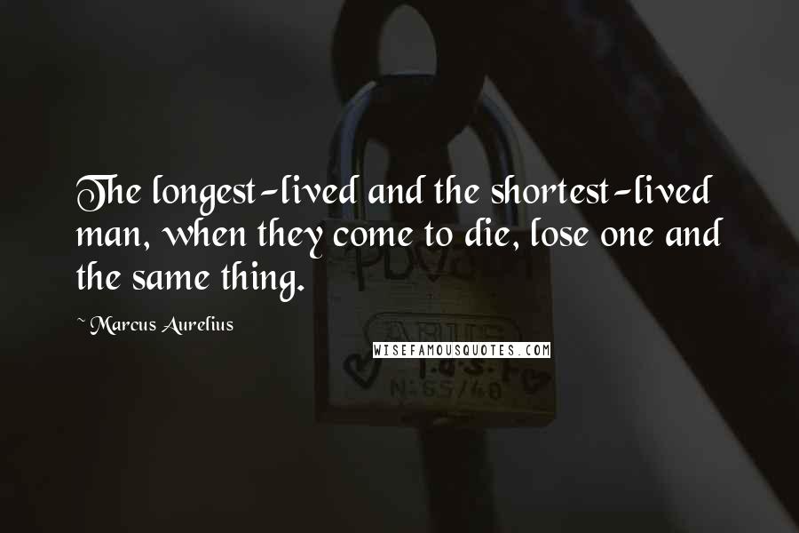 Marcus Aurelius Quotes: The longest-lived and the shortest-lived man, when they come to die, lose one and the same thing.