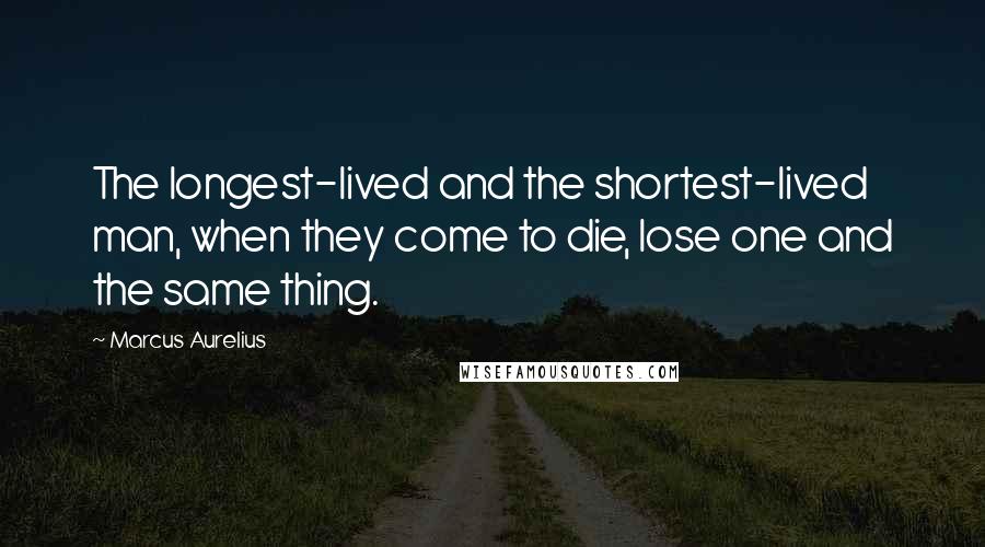 Marcus Aurelius Quotes: The longest-lived and the shortest-lived man, when they come to die, lose one and the same thing.