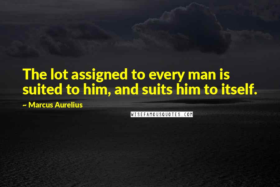 Marcus Aurelius Quotes: The lot assigned to every man is suited to him, and suits him to itself.