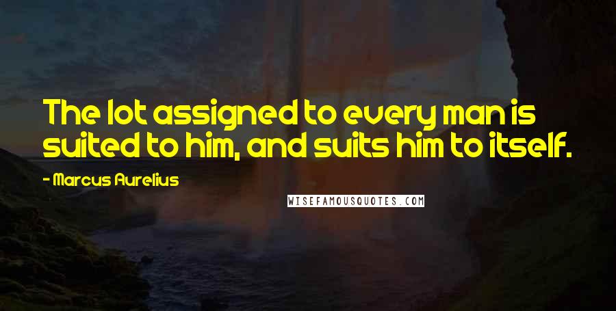 Marcus Aurelius Quotes: The lot assigned to every man is suited to him, and suits him to itself.