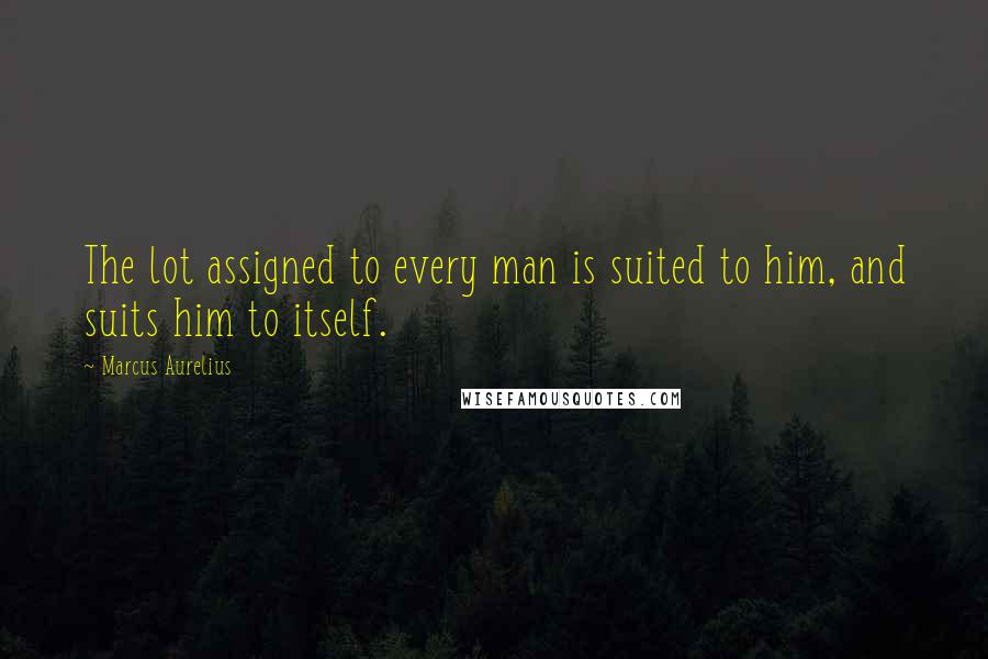 Marcus Aurelius Quotes: The lot assigned to every man is suited to him, and suits him to itself.