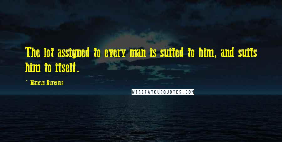 Marcus Aurelius Quotes: The lot assigned to every man is suited to him, and suits him to itself.