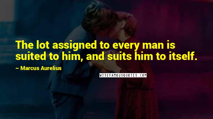 Marcus Aurelius Quotes: The lot assigned to every man is suited to him, and suits him to itself.