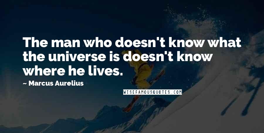 Marcus Aurelius Quotes: The man who doesn't know what the universe is doesn't know where he lives.