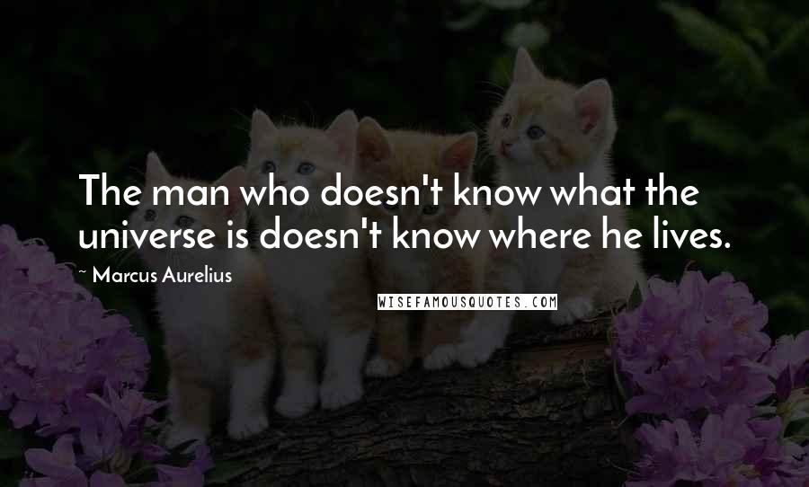 Marcus Aurelius Quotes: The man who doesn't know what the universe is doesn't know where he lives.