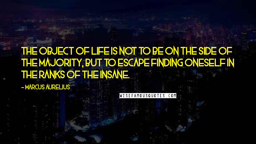 Marcus Aurelius Quotes: The object of life is not to be on the side of the majority, but to escape finding oneself in the ranks of the insane.