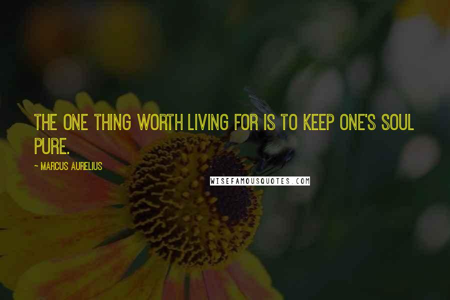 Marcus Aurelius Quotes: The one thing worth living for is to keep one's soul pure.