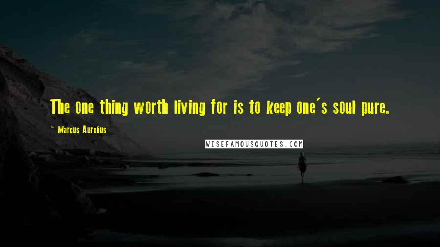 Marcus Aurelius Quotes: The one thing worth living for is to keep one's soul pure.