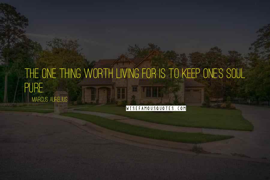 Marcus Aurelius Quotes: The one thing worth living for is to keep one's soul pure.