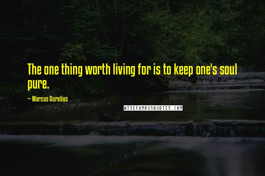 Marcus Aurelius Quotes: The one thing worth living for is to keep one's soul pure.